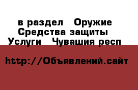  в раздел : Оружие. Средства защиты » Услуги . Чувашия респ.